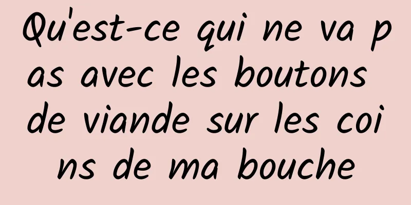 Qu'est-ce qui ne va pas avec les boutons de viande sur les coins de ma bouche