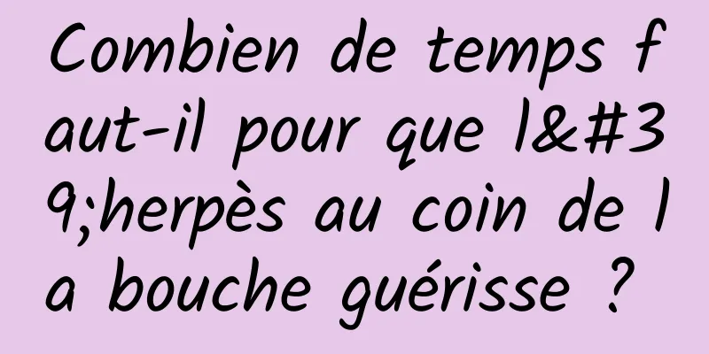 Combien de temps faut-il pour que l'herpès au coin de la bouche guérisse ? 