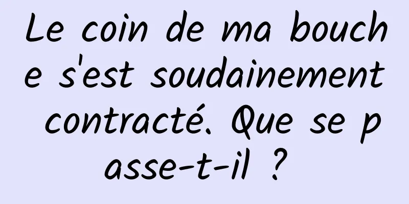 Le coin de ma bouche s'est soudainement contracté. Que se passe-t-il ? 