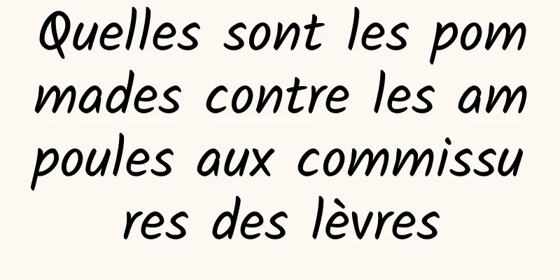 Quelles sont les pommades contre les ampoules aux commissures des lèvres