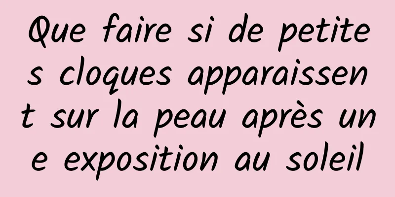 Que faire si de petites cloques apparaissent sur la peau après une exposition au soleil