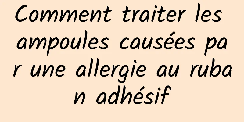 Comment traiter les ampoules causées par une allergie au ruban adhésif