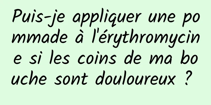 Puis-je appliquer une pommade à l'érythromycine si les coins de ma bouche sont douloureux ? 