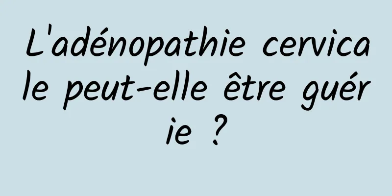 L'adénopathie cervicale peut-elle être guérie ?