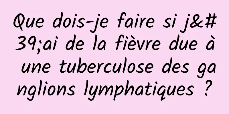 Que dois-je faire si j'ai de la fièvre due à une tuberculose des ganglions lymphatiques ?