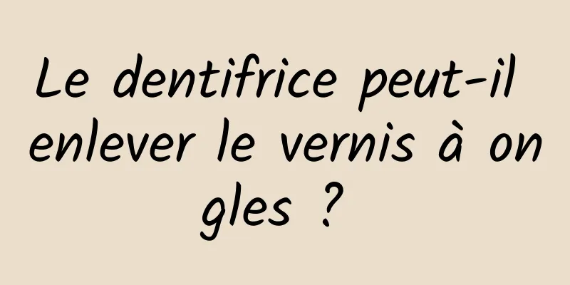 Le dentifrice peut-il enlever le vernis à ongles ? 