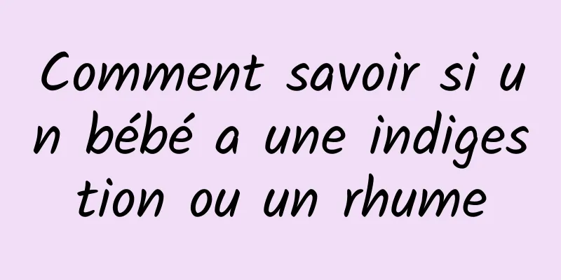 Comment savoir si un bébé a une indigestion ou un rhume