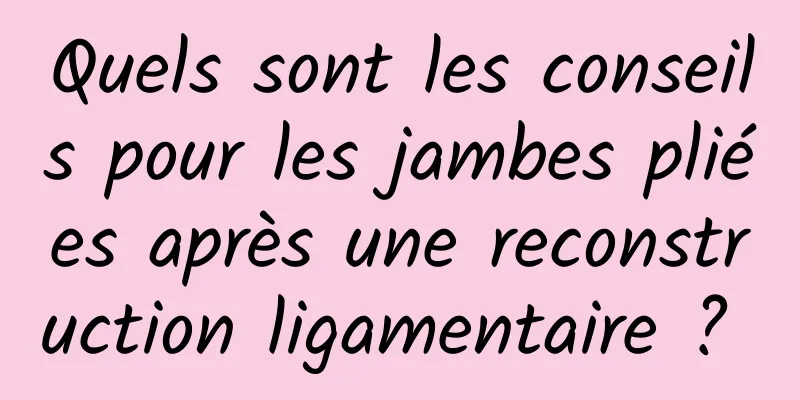 Quels sont les conseils pour les jambes pliées après une reconstruction ligamentaire ? 