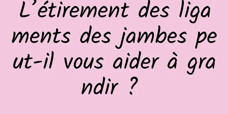 L’étirement des ligaments des jambes peut-il vous aider à grandir ? 