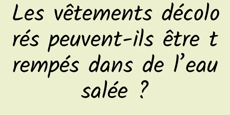 Les vêtements décolorés peuvent-ils être trempés dans de l’eau salée ? 