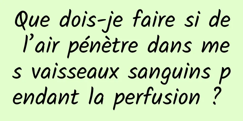 Que dois-je faire si de l’air pénètre dans mes vaisseaux sanguins pendant la perfusion ? 