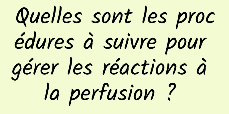 Quelles sont les procédures à suivre pour gérer les réactions à la perfusion ? 