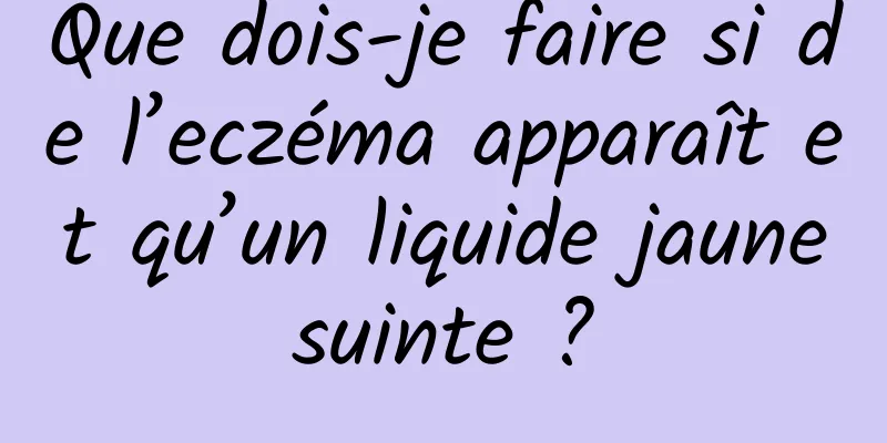 Que dois-je faire si de l’eczéma apparaît et qu’un liquide jaune suinte ? 