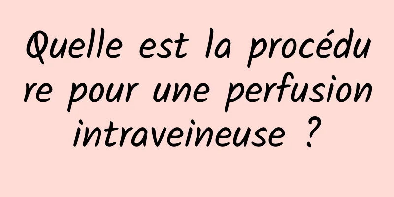 Quelle est la procédure pour une perfusion intraveineuse ? 