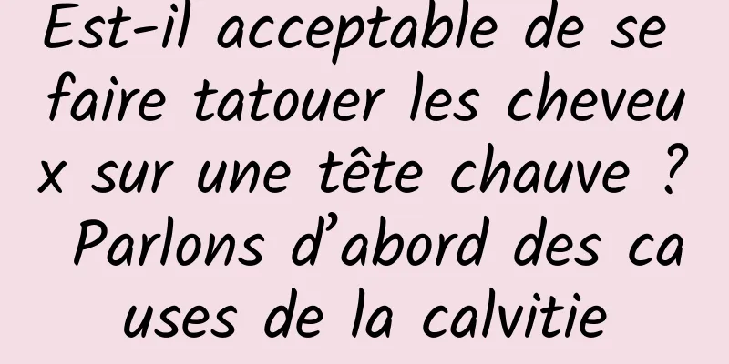 Est-il acceptable de se faire tatouer les cheveux sur une tête chauve ? Parlons d’abord des causes de la calvitie