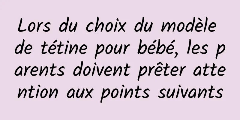 Lors du choix du modèle de tétine pour bébé, les parents doivent prêter attention aux points suivants