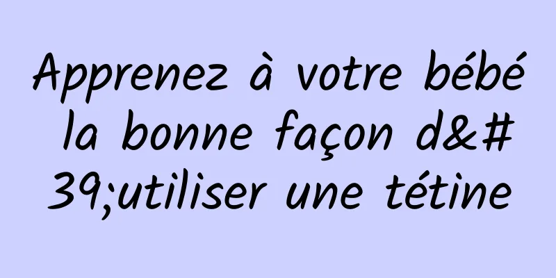 Apprenez à votre bébé la bonne façon d'utiliser une tétine