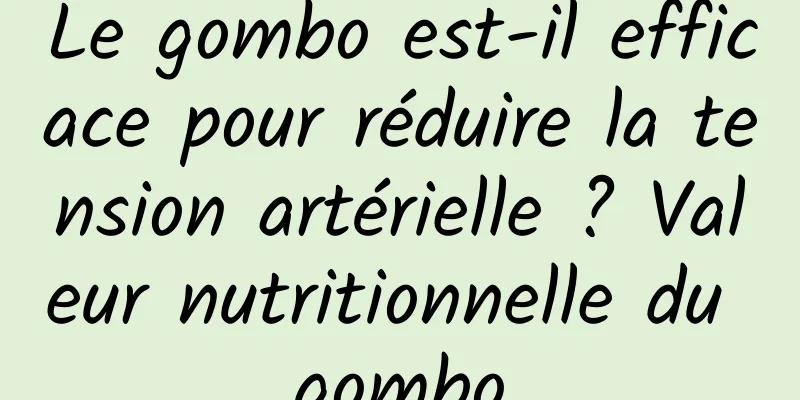 Le gombo est-il efficace pour réduire la tension artérielle ? Valeur nutritionnelle du gombo