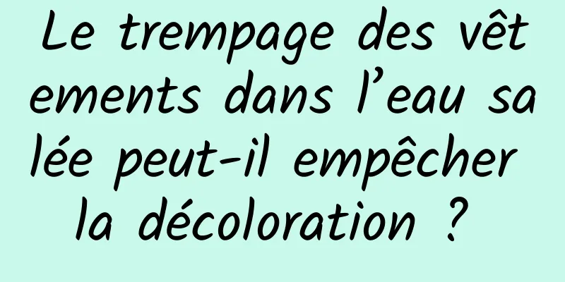 Le trempage des vêtements dans l’eau salée peut-il empêcher la décoloration ? 