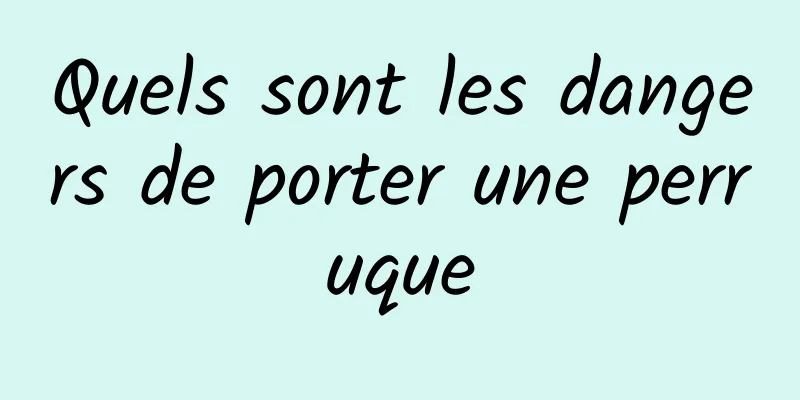 Quels sont les dangers de porter une perruque