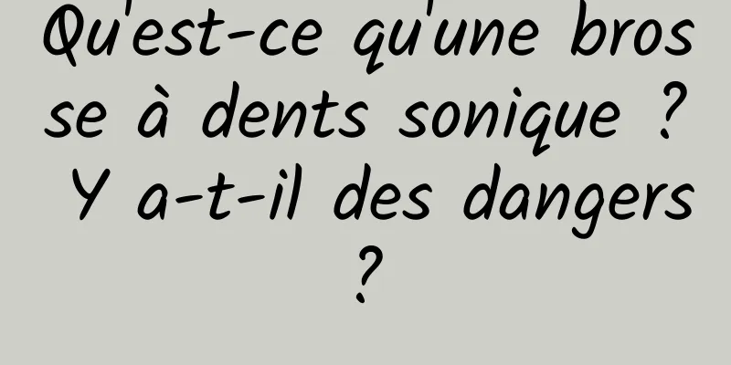 Qu'est-ce qu'une brosse à dents sonique ? Y a-t-il des dangers ? 