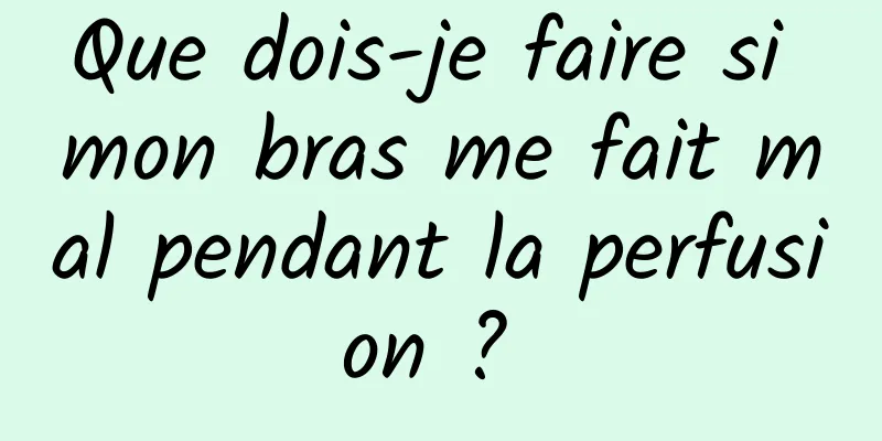 Que dois-je faire si mon bras me fait mal pendant la perfusion ? 