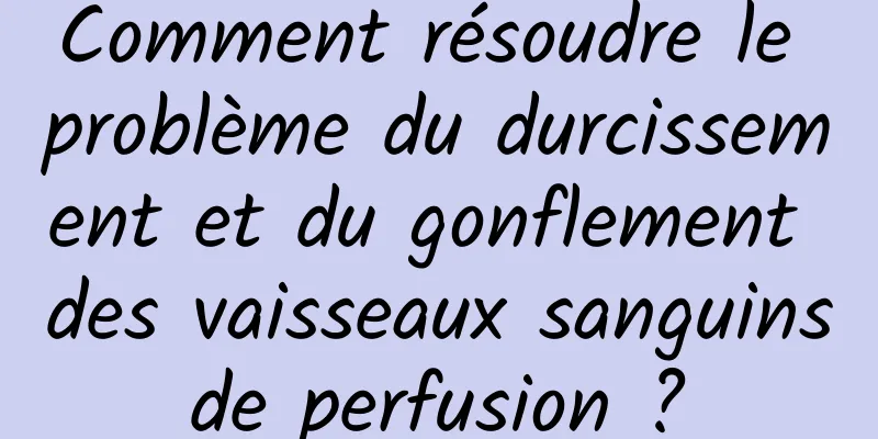 Comment résoudre le problème du durcissement et du gonflement des vaisseaux sanguins de perfusion ? 