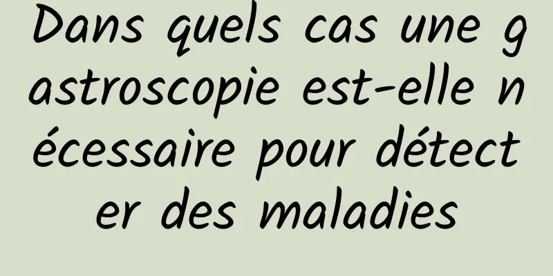 Dans quels cas une gastroscopie est-elle nécessaire pour détecter des maladies