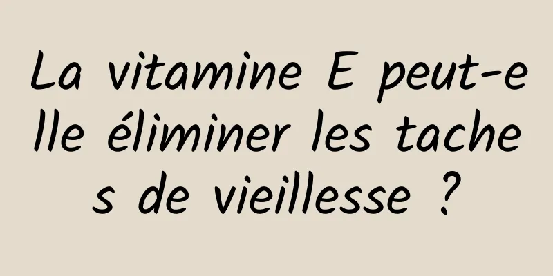 La vitamine E peut-elle éliminer les taches de vieillesse ?