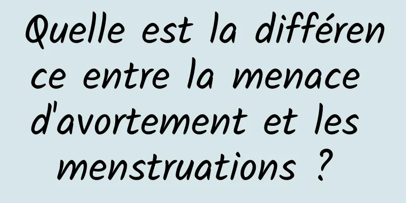 Quelle est la différence entre la menace d'avortement et les menstruations ? 