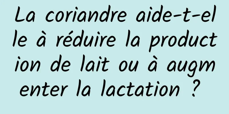 La coriandre aide-t-elle à réduire la production de lait ou à augmenter la lactation ? 