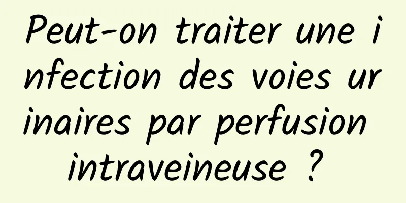 Peut-on traiter une infection des voies urinaires par perfusion intraveineuse ? 