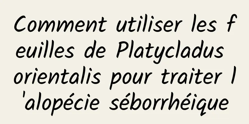 Comment utiliser les feuilles de Platycladus orientalis pour traiter l'alopécie séborrhéique