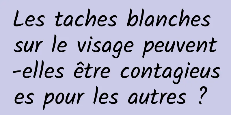 Les taches blanches sur le visage peuvent-elles être contagieuses pour les autres ? 