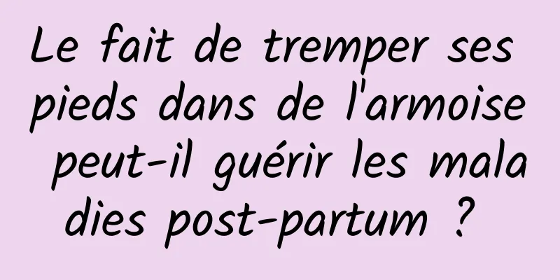 Le fait de tremper ses pieds dans de l'armoise peut-il guérir les maladies post-partum ? 