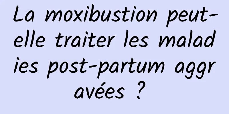 La moxibustion peut-elle traiter les maladies post-partum aggravées ? 