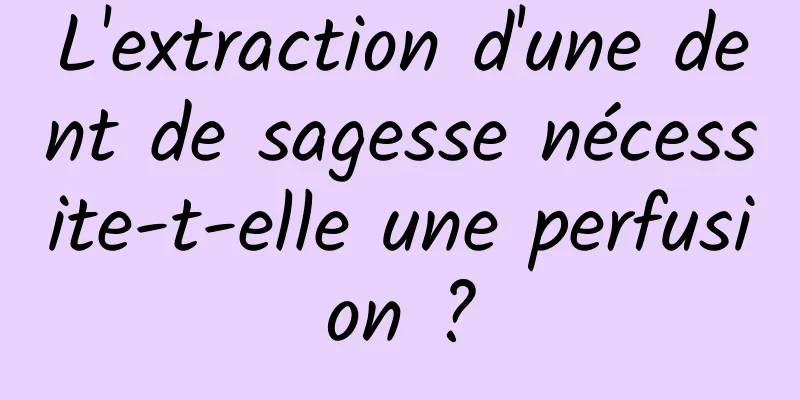 L'extraction d'une dent de sagesse nécessite-t-elle une perfusion ?