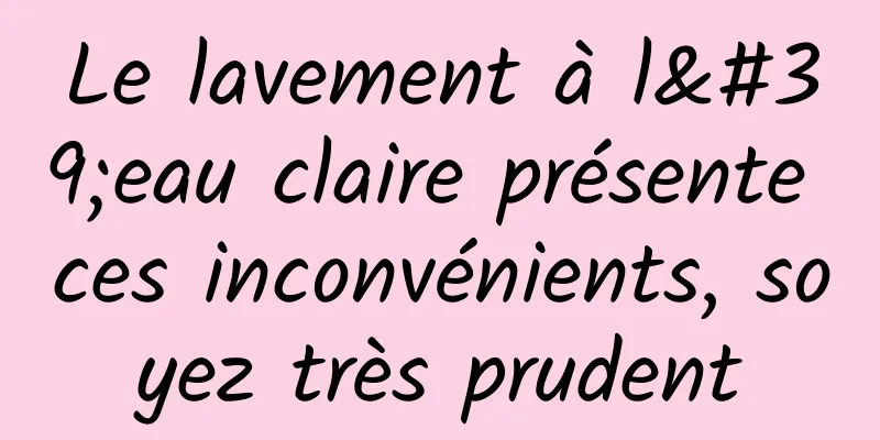 Le lavement à l'eau claire présente ces inconvénients, soyez très prudent