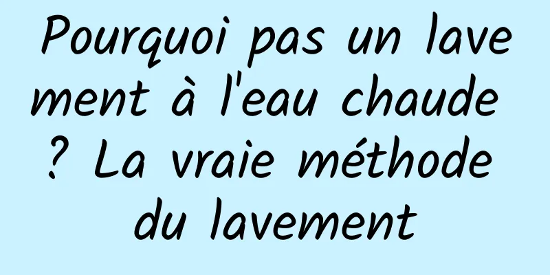 Pourquoi pas un lavement à l'eau chaude ? La vraie méthode du lavement