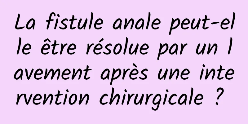 La fistule anale peut-elle être résolue par un lavement après une intervention chirurgicale ? 