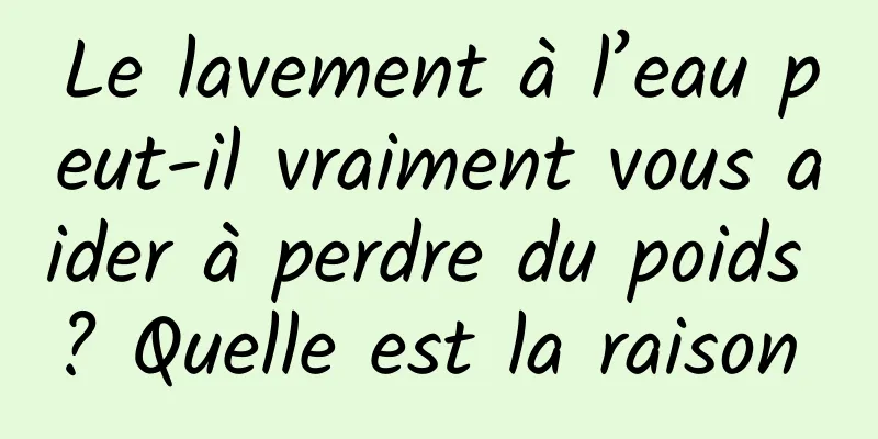 Le lavement à l’eau peut-il vraiment vous aider à perdre du poids ? Quelle est la raison 