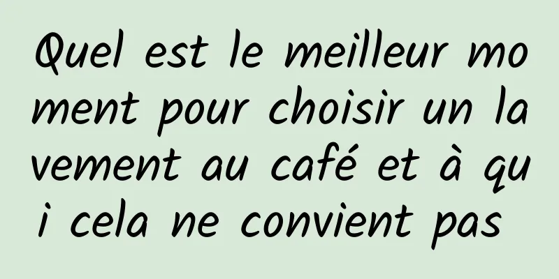 Quel est le meilleur moment pour choisir un lavement au café et à qui cela ne convient pas 