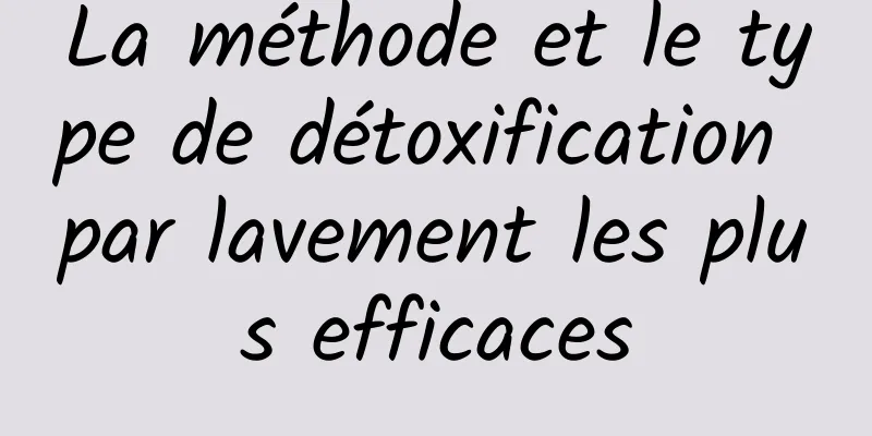 La méthode et le type de détoxification par lavement les plus efficaces