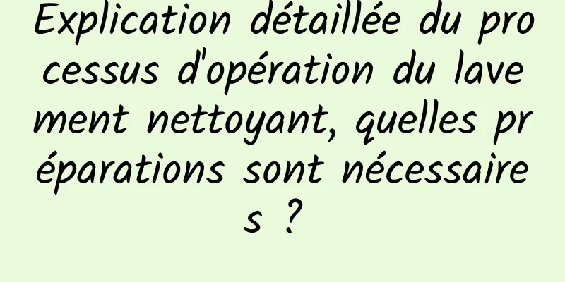 Explication détaillée du processus d'opération du lavement nettoyant, quelles préparations sont nécessaires ? 