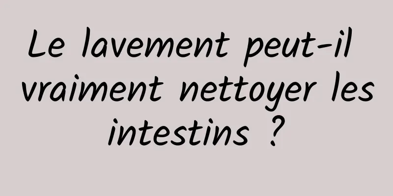 Le lavement peut-il vraiment nettoyer les intestins ? 