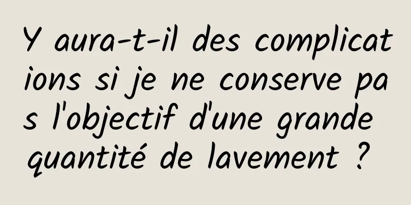 Y aura-t-il des complications si je ne conserve pas l'objectif d'une grande quantité de lavement ? 