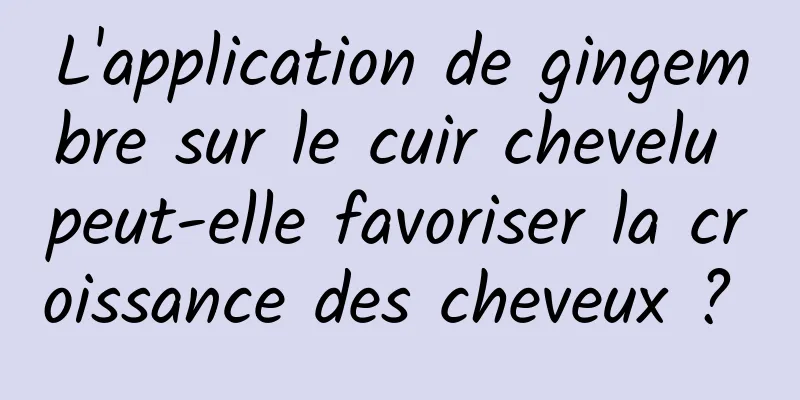 L'application de gingembre sur le cuir chevelu peut-elle favoriser la croissance des cheveux ? 