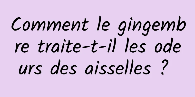 Comment le gingembre traite-t-il les odeurs des aisselles ? 