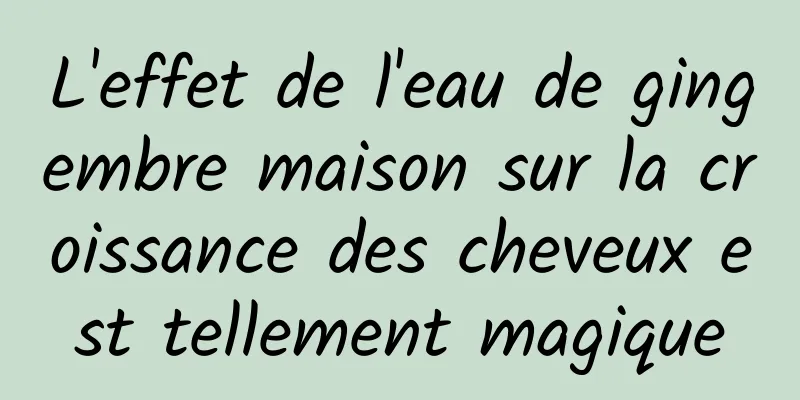 L'effet de l'eau de gingembre maison sur la croissance des cheveux est tellement magique