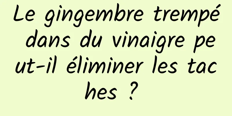 Le gingembre trempé dans du vinaigre peut-il éliminer les taches ? 